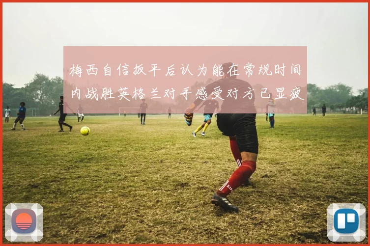梅西自信扳平后认为能在常规时间内战胜英格兰对手感受对方已显疲态