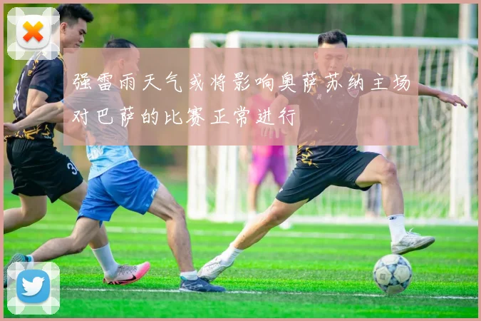 强雷雨天气或将影响奥萨苏纳主场对巴萨的比赛正常进行