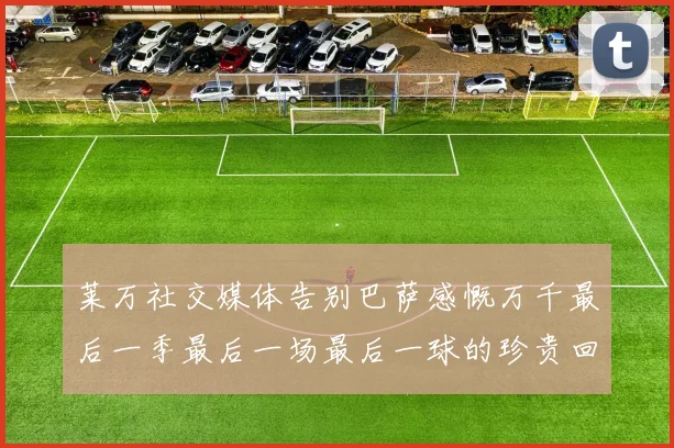 莱万社交媒体告别巴萨感慨万千最后一季最后一场最后一球的珍贵回忆