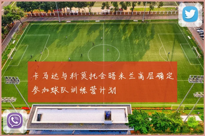卡马达与科莫托会晤米兰高层确定参加球队训练营计划