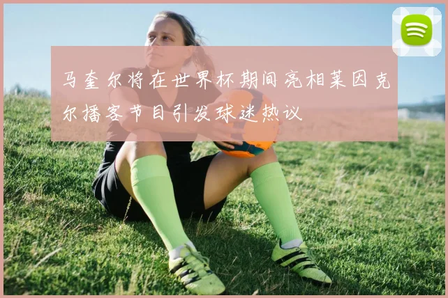 马奎尔将在世界杯期间亮相莱因克尔播客节目引发球迷热议