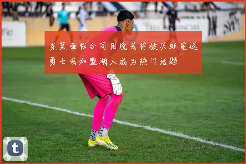 克莱面临合同困境或将被买断重返勇士或加盟湖人成为热门话题
