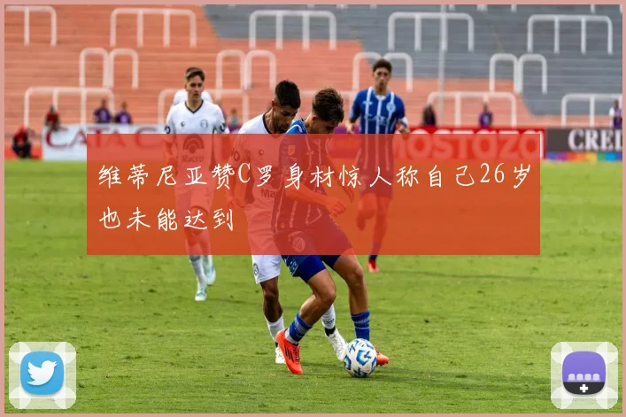 维蒂尼亚赞C罗身材惊人称自己26岁也未能达到