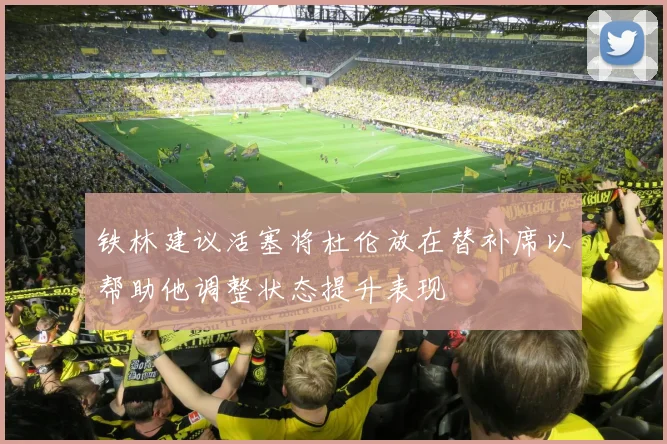 铁林建议活塞将杜伦放在替补席以帮助他调整状态提升表现