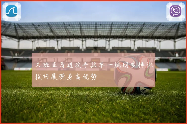文班亚马进攻手段单一姚明多样化技巧展现身高优势