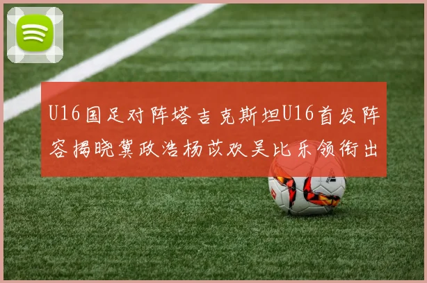 U16国足对阵塔吉克斯坦U16首发阵容揭晓冀政浩杨苡欢吴比乐领衔出战