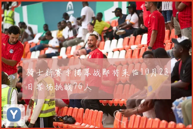 骑士新赛季揭幕战即将来临10月23日客场挑战76人