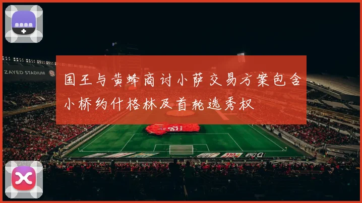 国王与黄蜂商讨小萨交易方案包含小桥约什格林及首轮选秀权
