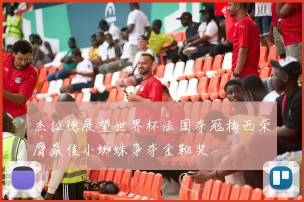杰拉德展望世界杯法国夺冠梅西荣膺最佳小蜘蛛争夺金靴奖