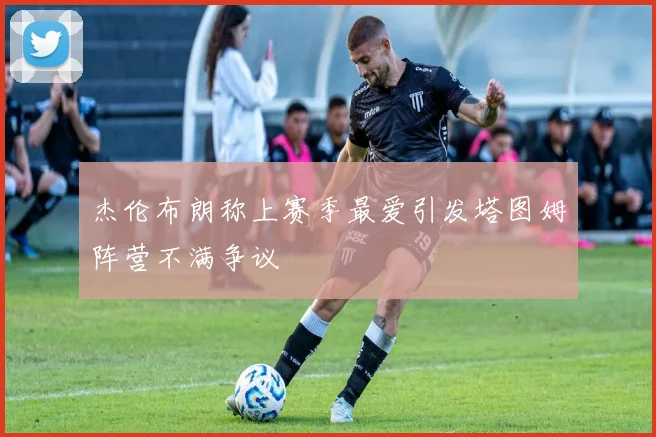 杰伦布朗称上赛季最爱引发塔图姆阵营不满争议