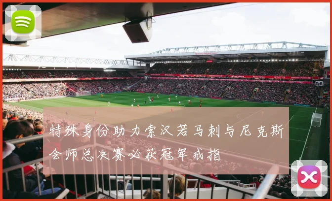 特殊身份助力索汉若马刺与尼克斯会师总决赛必获冠军戒指