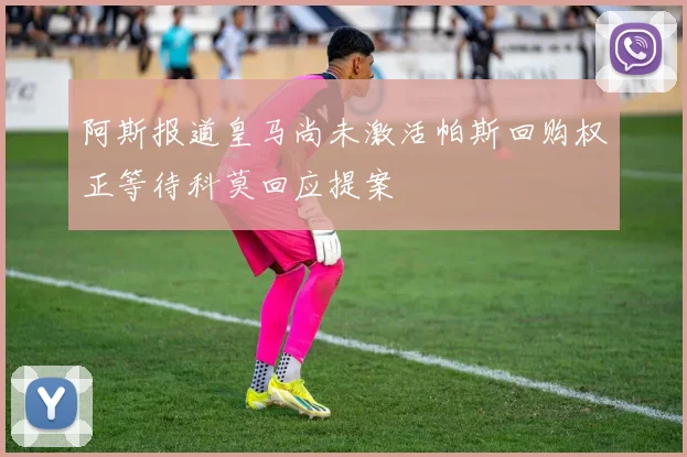阿斯报道皇马尚未激活帕斯回购权正等待科莫回应提案