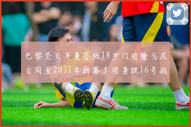 巴黎圣日耳曼签约18岁门将隆戈尼合同至2031年新赛季将身披16号战袍